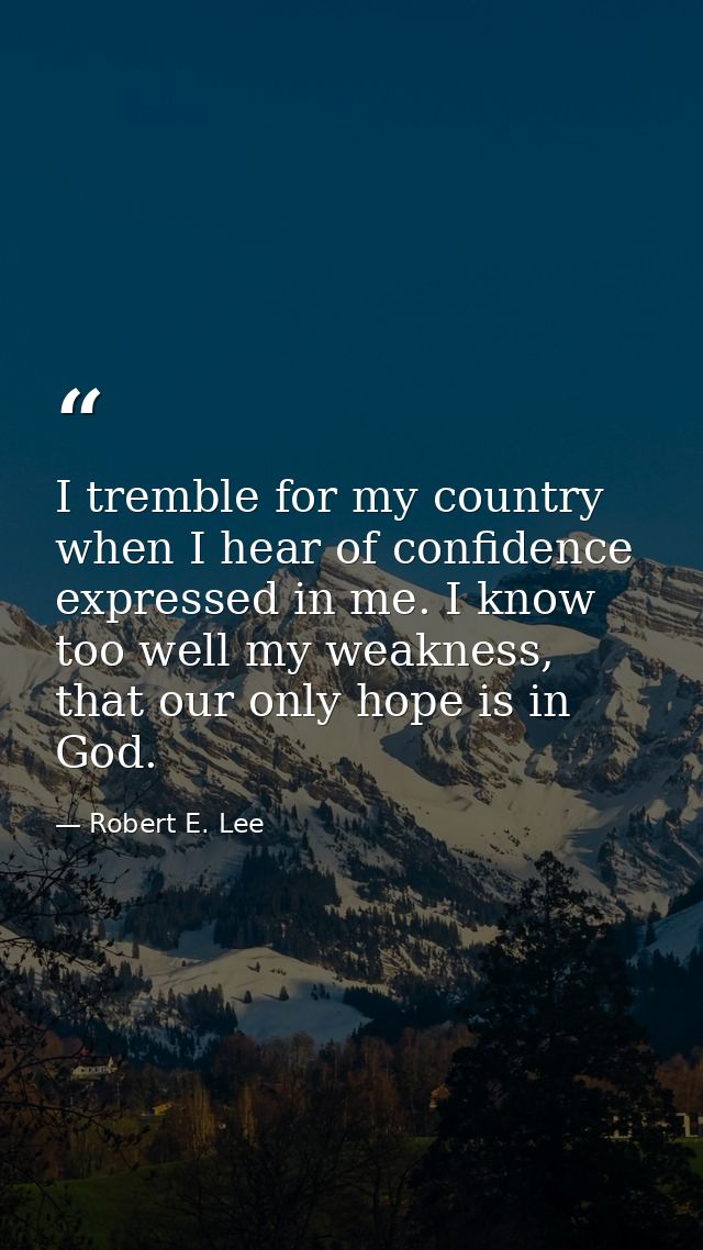 I tremble for my country when I hear of confidence expressed in me. I know too well my weakness, that our only hope is i — Robert E. Lee