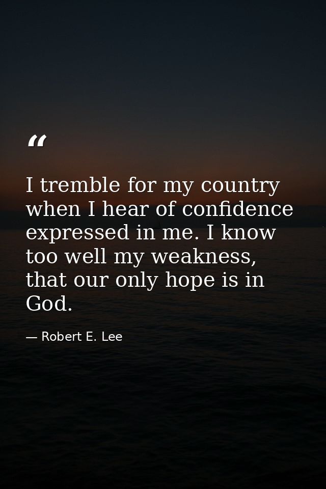 I tremble for my country when I hear of confidence expressed in me. I know too well my weakness, that our only hope is i — Robert E. Lee