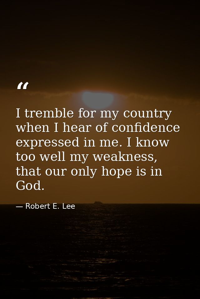 I tremble for my country when I hear of confidence expressed in me. I know too well my weakness, that our only hope is i — Robert E. Lee