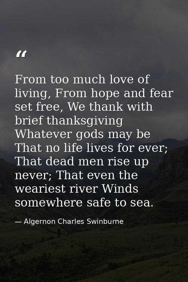 From too much love of living, From hope and fear set free, We thank with brief thanksgiving Whatever gods may be That no — Algernon Charles Swinburne