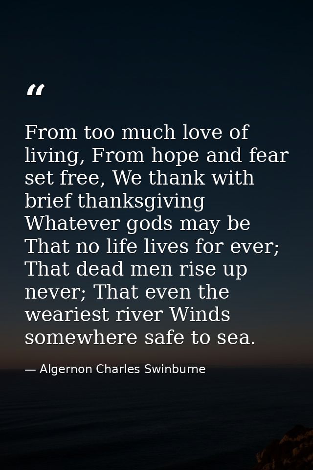 From too much love of living, From hope and fear set free, We thank with brief thanksgiving Whatever gods may be That no — Algernon Charles Swinburne