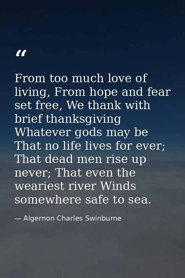 From too much love of living, From hope and fear set free, We thank with brief thanksgiving Whatever gods may be That no — Algernon Charles Swinburne