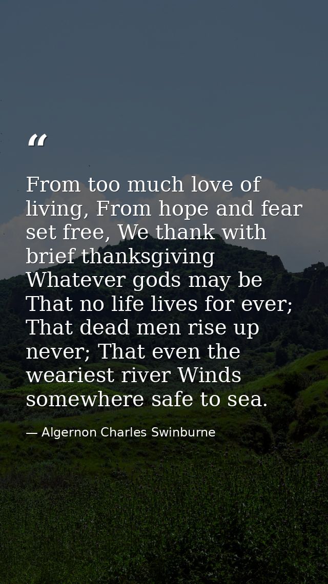 From too much love of living, From hope and fear set free, We thank with brief thanksgiving Whatever gods may be That no — Algernon Charles Swinburne