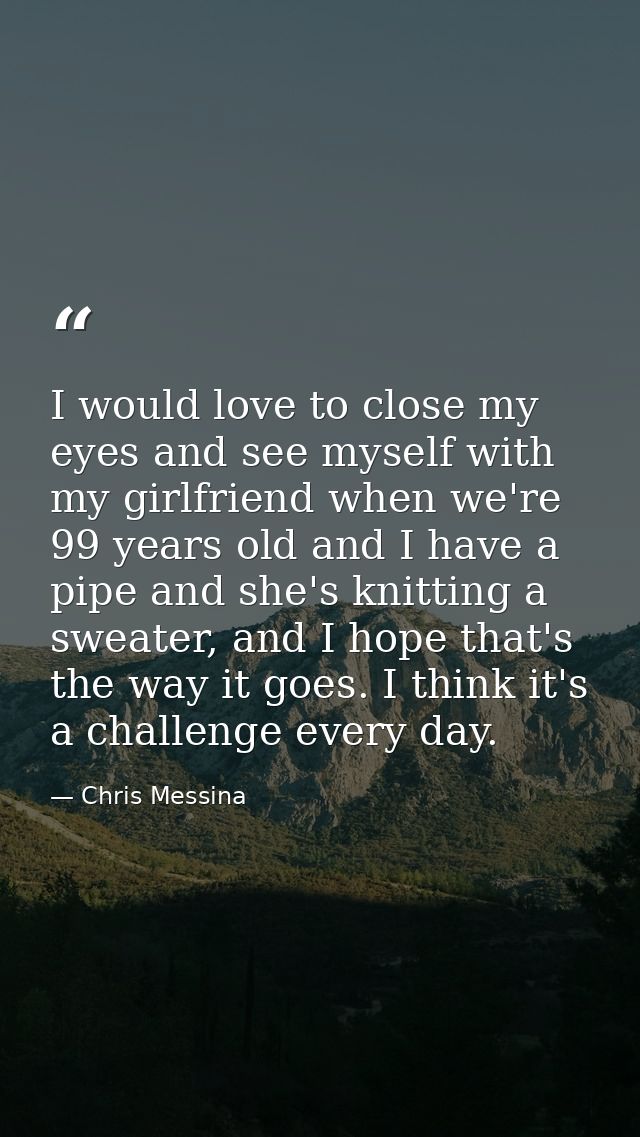 I would love to close my eyes and see myself with my girlfriend when we're 99 years old and I have a pipe and she's knit — Chris Messina