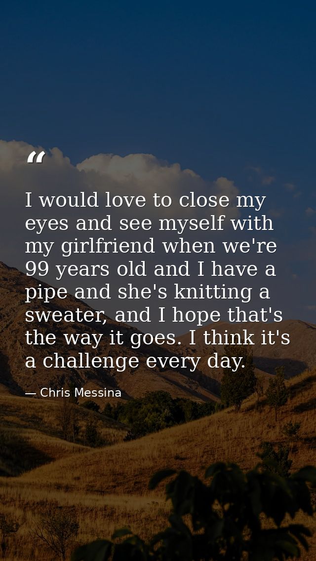 I would love to close my eyes and see myself with my girlfriend when we're 99 years old and I have a pipe and she's knit — Chris Messina