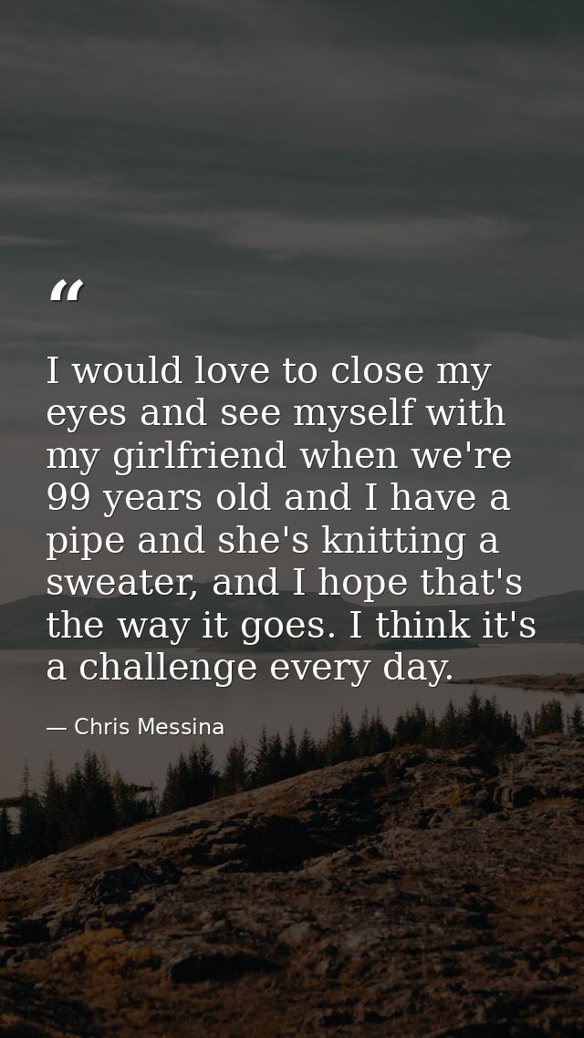 I would love to close my eyes and see myself with my girlfriend when we're 99 years old and I have a pipe and she's knit — Chris Messina