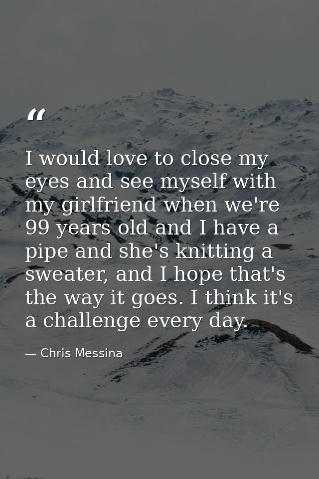 I would love to close my eyes and see myself with my girlfriend when we're 99 years old and I have a pipe and she's knit — Chris Messina