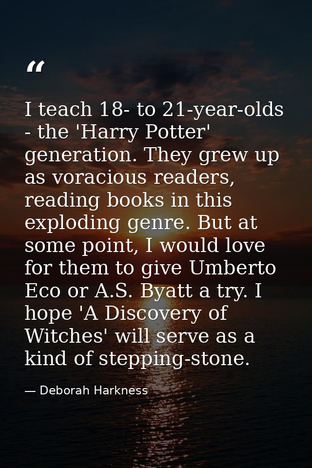 I teach 18- to 21-year-olds - the 'Harry Potter' generation. They grew up as voracious readers, reading books in this ex — Deborah Harkness