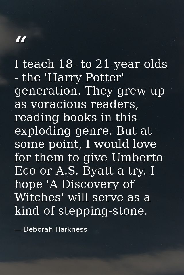 I teach 18- to 21-year-olds - the 'Harry Potter' generation. They grew up as voracious readers, reading books in this ex — Deborah Harkness