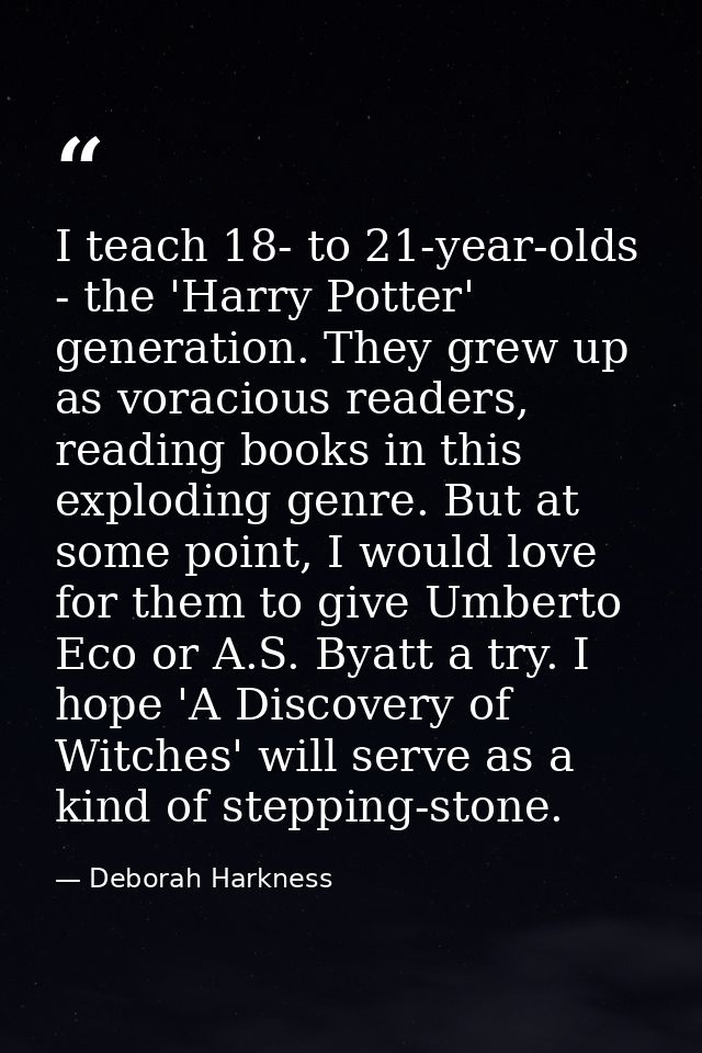 I teach 18- to 21-year-olds - the 'Harry Potter' generation. They grew up as voracious readers, reading books in this ex — Deborah Harkness