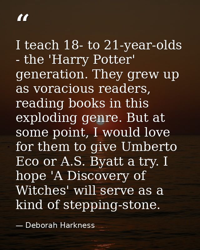 I teach 18- to 21-year-olds - the 'Harry Potter' generation. They grew up as voracious readers, reading books in this ex — Deborah Harkness