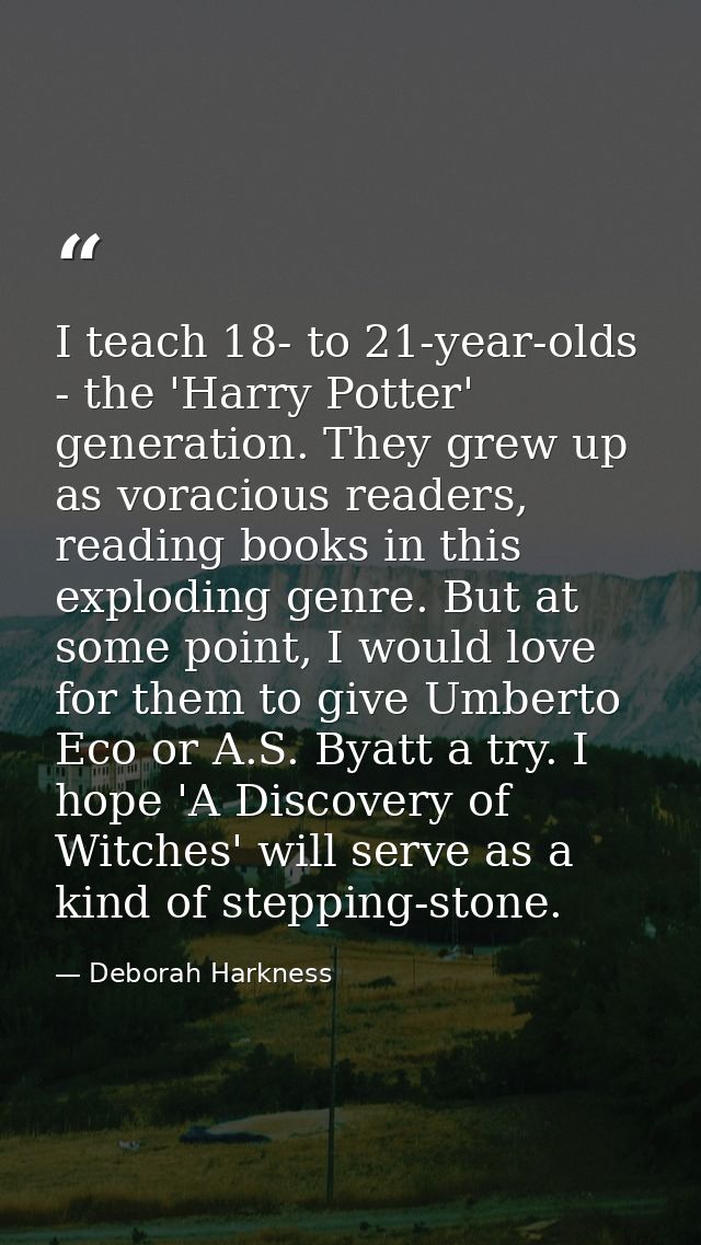 I teach 18- to 21-year-olds - the 'Harry Potter' generation. They grew up as voracious readers, reading books in this ex — Deborah Harkness