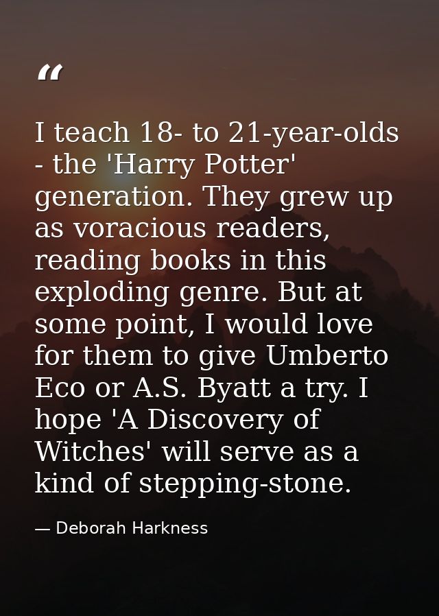 I teach 18- to 21-year-olds - the 'Harry Potter' generation. They grew up as voracious readers, reading books in this ex — Deborah Harkness