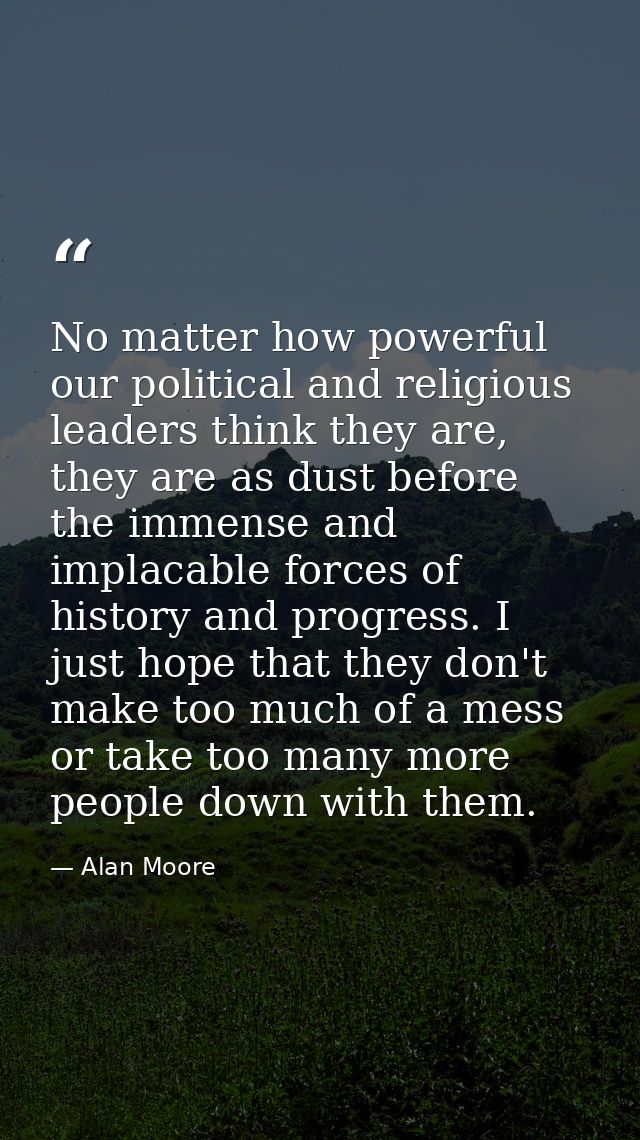 No matter how powerful our political and religious leaders think they are, they are as dust before the immense and impla — Alan Moore