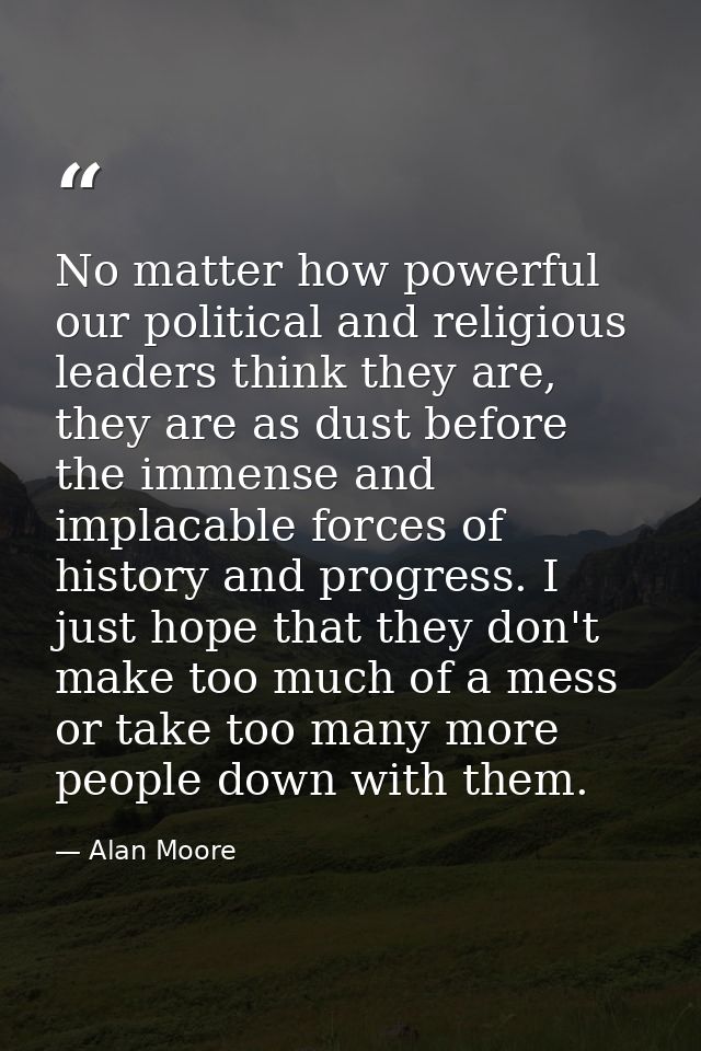No matter how powerful our political and religious leaders think they are, they are as dust before the immense and impla — Alan Moore