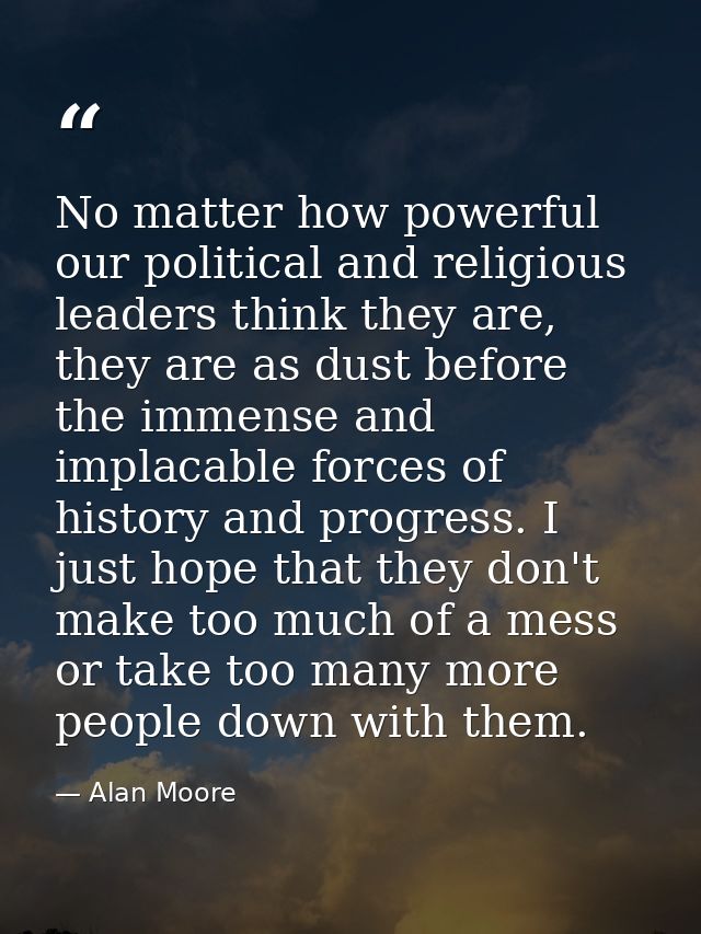 No matter how powerful our political and religious leaders think they are, they are as dust before the immense and impla — Alan Moore