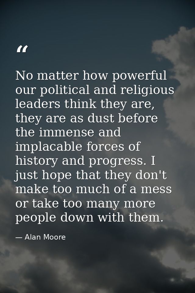 No matter how powerful our political and religious leaders think they are, they are as dust before the immense and impla — Alan Moore