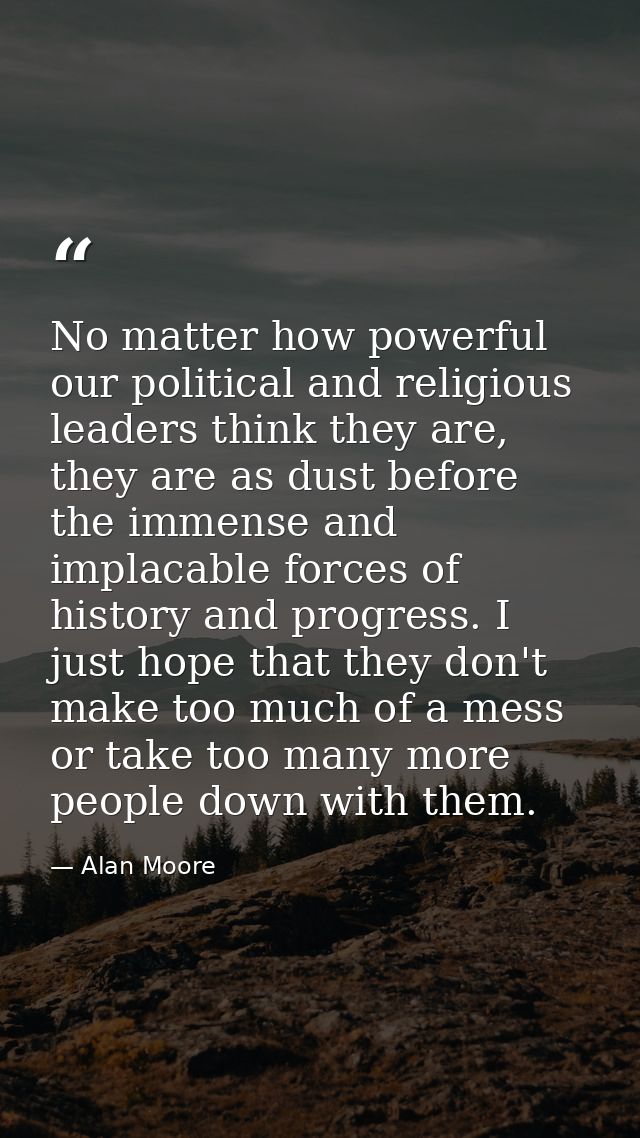 No matter how powerful our political and religious leaders think they are, they are as dust before the immense and impla — Alan Moore