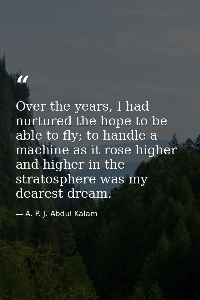 Over the years, I had nurtured the hope to be able to fly; to handle a machine as it rose higher and higher in the strat — A. P. J. Abdul Kalam