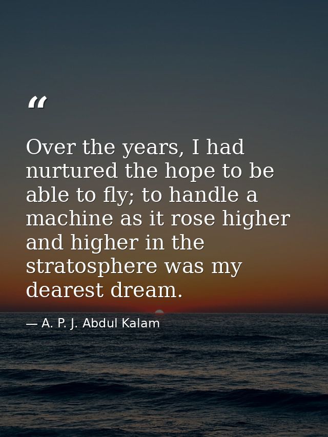 Over the years, I had nurtured the hope to be able to fly; to handle a machine as it rose higher and higher in the strat — A. P. J. Abdul Kalam