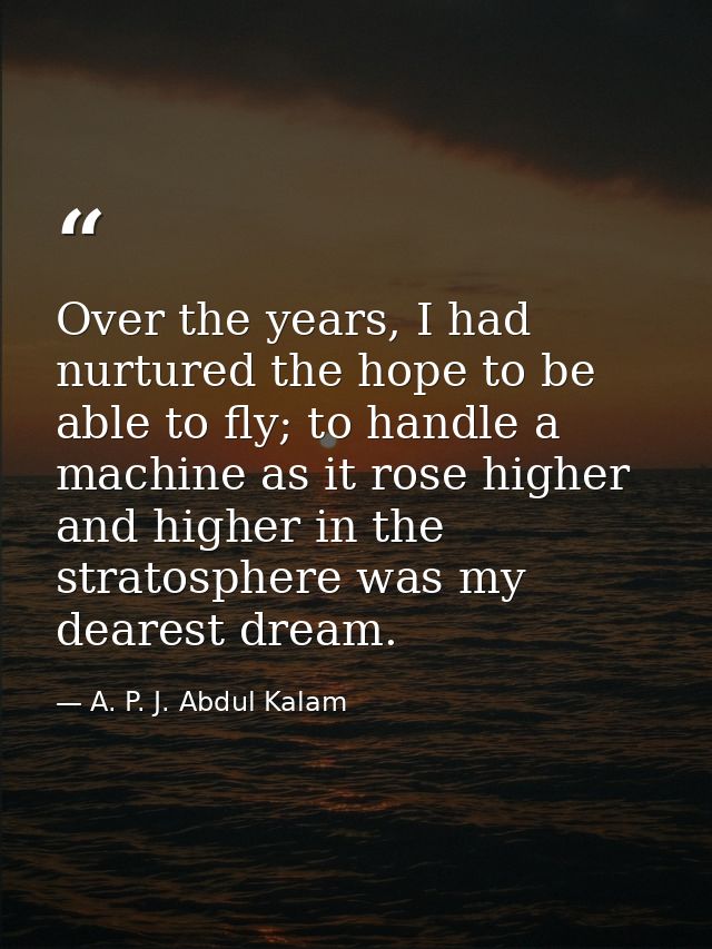 Over the years, I had nurtured the hope to be able to fly; to handle a machine as it rose higher and higher in the strat — A. P. J. Abdul Kalam