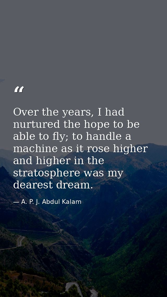 Over the years, I had nurtured the hope to be able to fly; to handle a machine as it rose higher and higher in the strat — A. P. J. Abdul Kalam