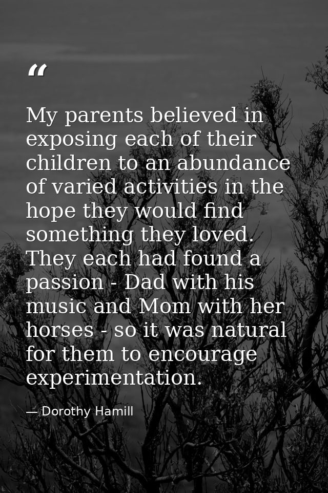 My parents believed in exposing each of their children to an abundance of varied activities in the hope they would find  — Dorothy Hamill