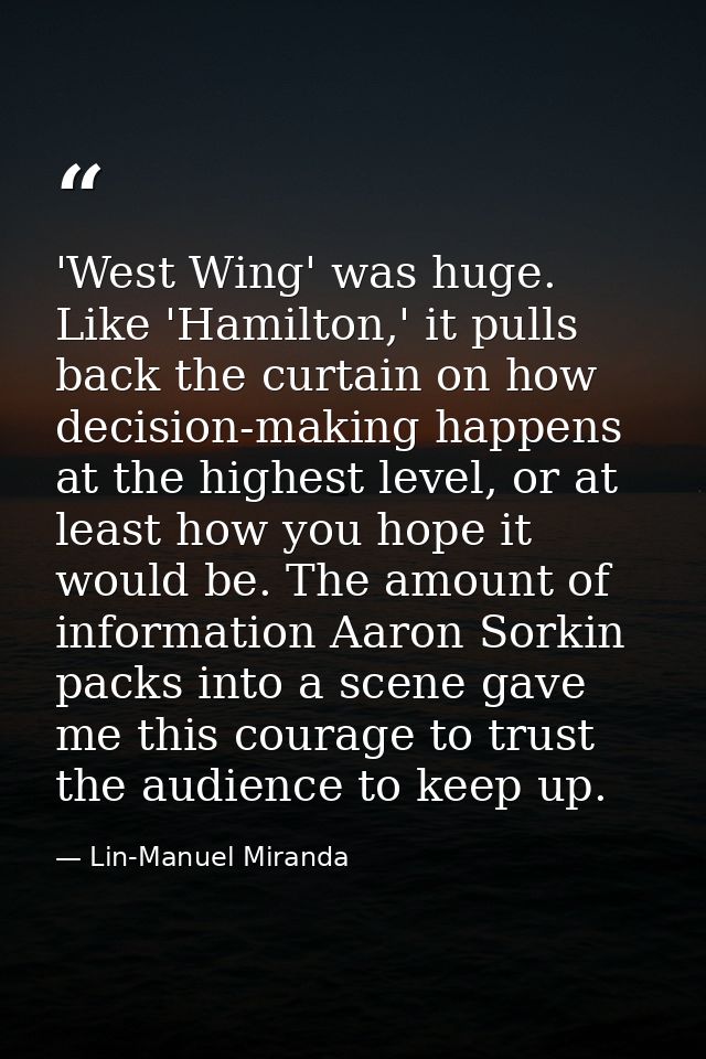 'West Wing' was huge. Like 'Hamilton,' it pulls back the curtain on how decision-making happens at the highest level, or — Lin-Manuel Miranda