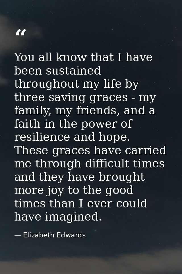 You all know that I have been sustained throughout my life by three saving graces - my family, my friends, and a faith i — Elizabeth Edwards