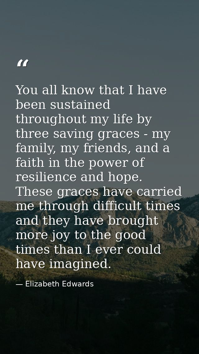 You all know that I have been sustained throughout my life by three saving graces - my family, my friends, and a faith i — Elizabeth Edwards