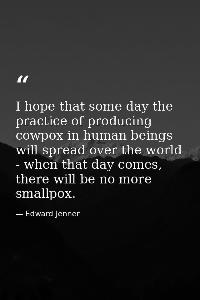 I hope that some day the practice of producing cowpox in human beings will spread over the world - when that day comes,  — Edward Jenner