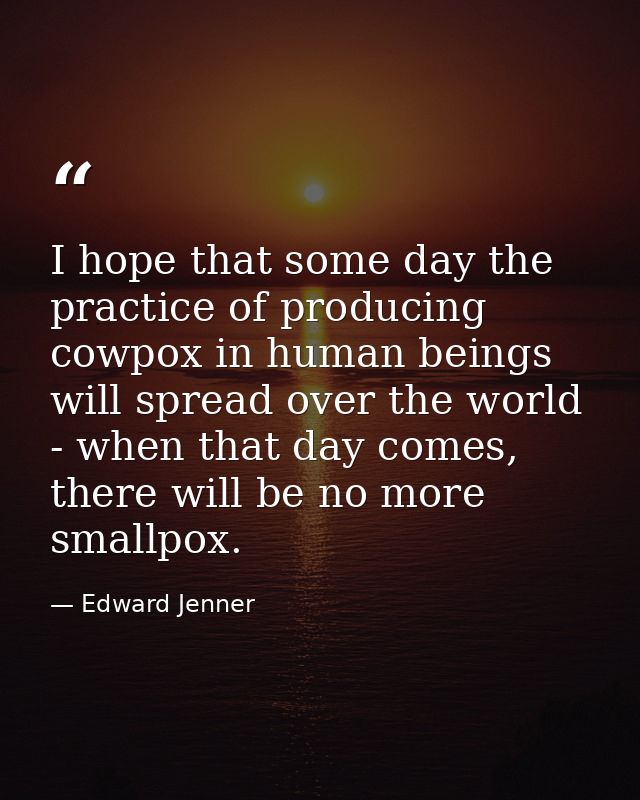 I hope that some day the practice of producing cowpox in human beings will spread over the world - when that day comes,  — Edward Jenner