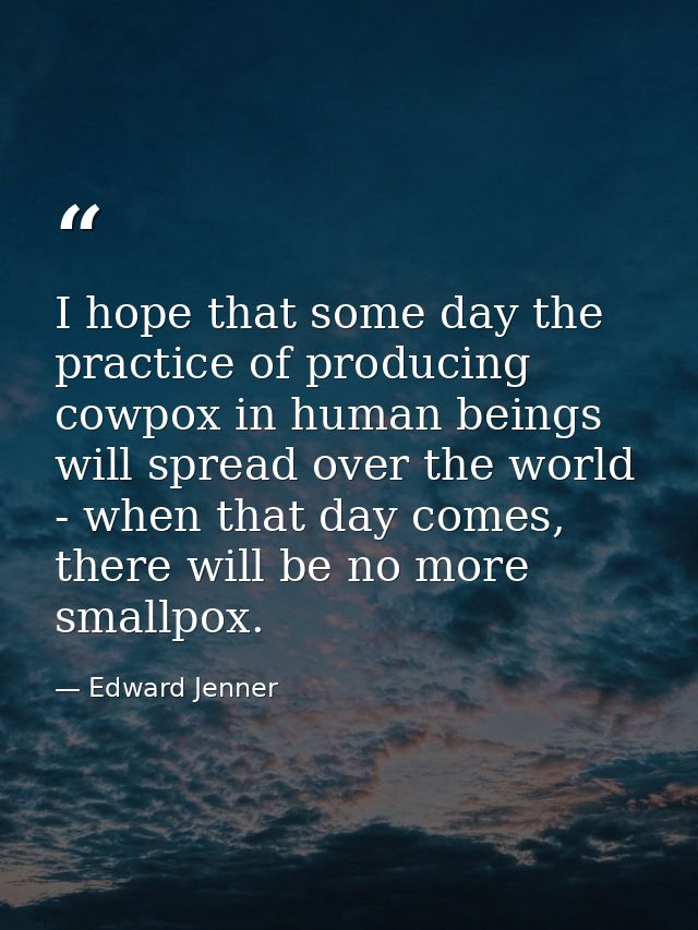 I hope that some day the practice of producing cowpox in human beings will spread over the world - when that day comes,  — Edward Jenner