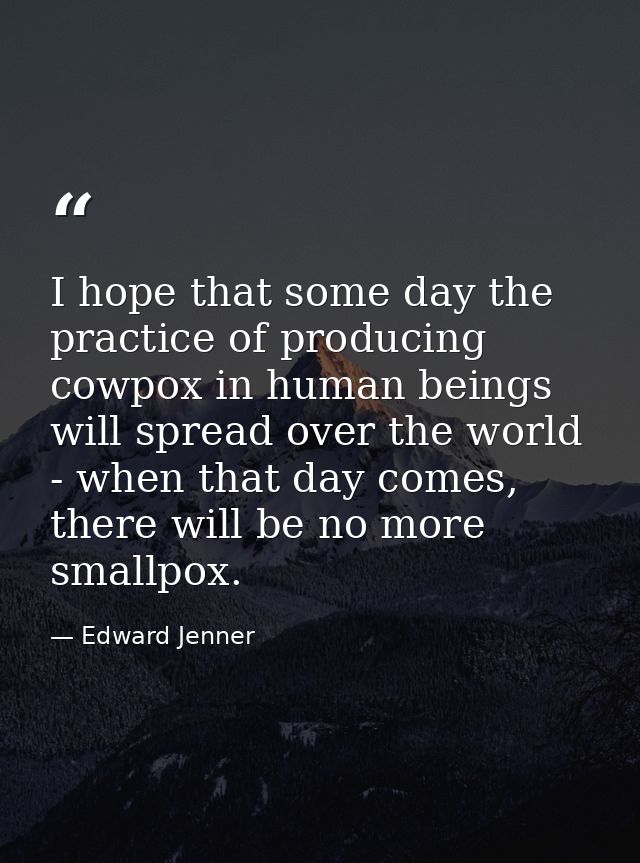 I hope that some day the practice of producing cowpox in human beings will spread over the world - when that day comes,  — Edward Jenner