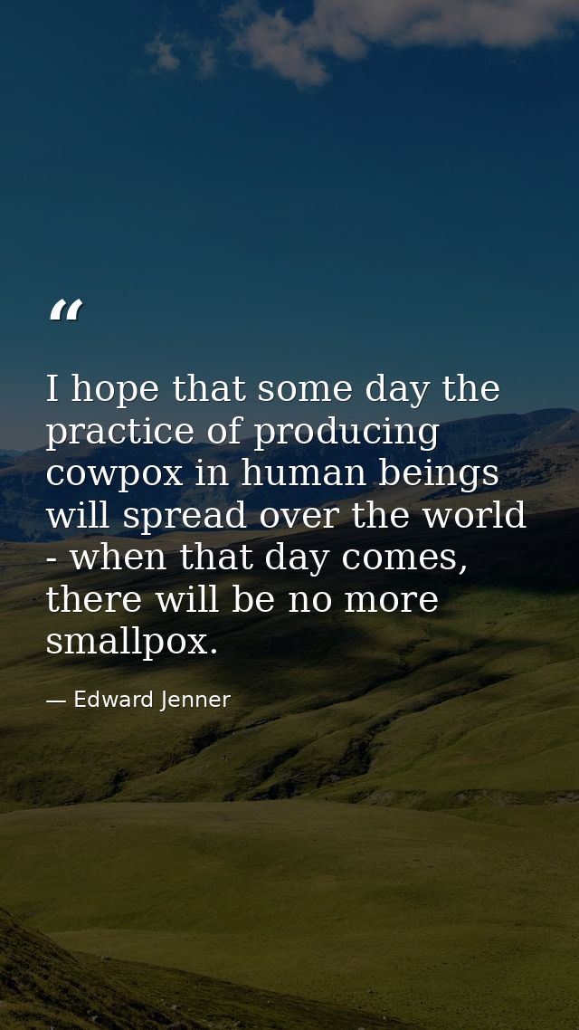 I hope that some day the practice of producing cowpox in human beings will spread over the world - when that day comes,  — Edward Jenner