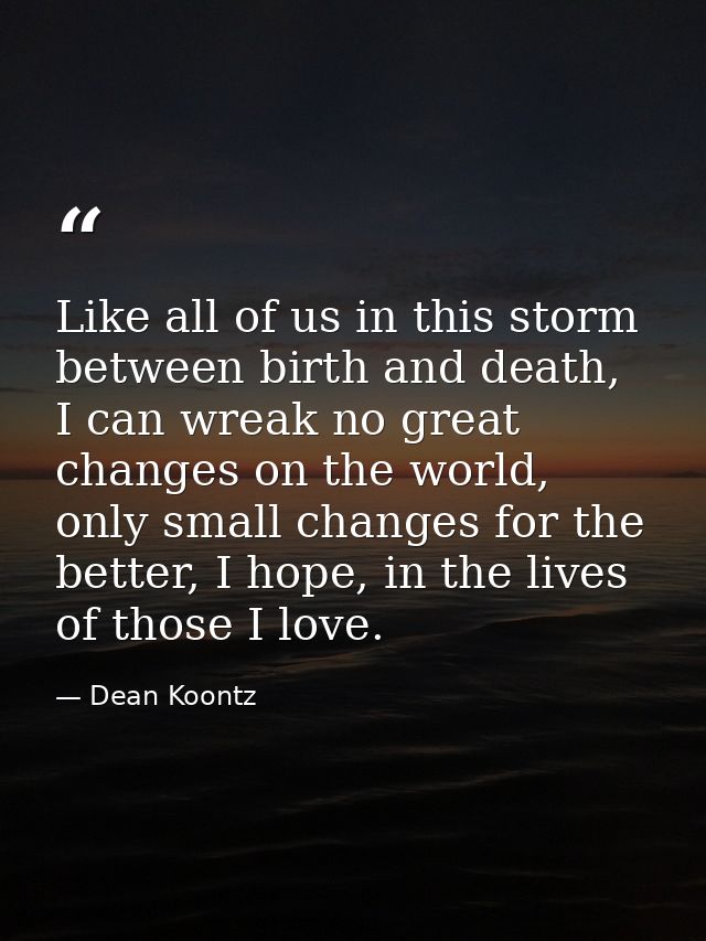 Like all of us in this storm between birth and death, I can wreak no great changes on the world, only small changes for  — Dean Koontz