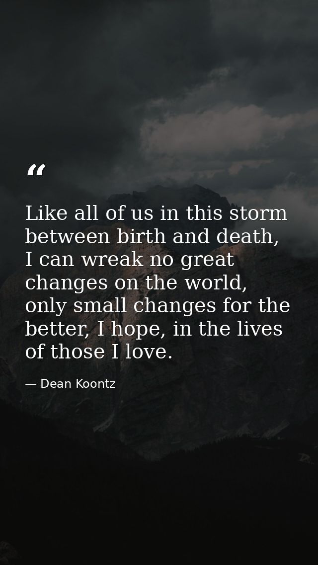 Like all of us in this storm between birth and death, I can wreak no great changes on the world, only small changes for  — Dean Koontz