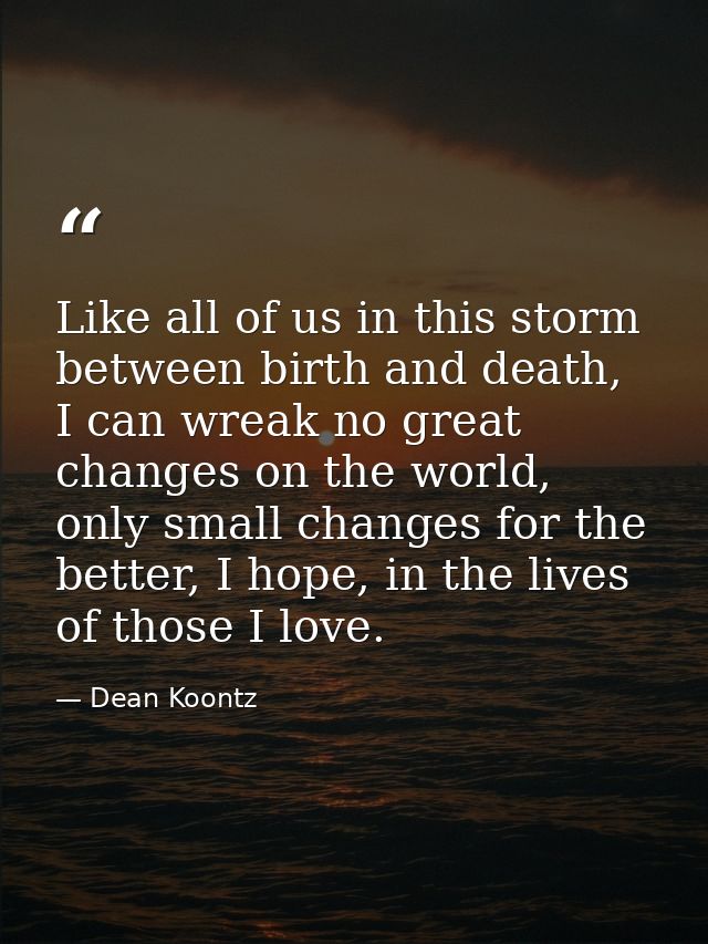 Like all of us in this storm between birth and death, I can wreak no great changes on the world, only small changes for  — Dean Koontz