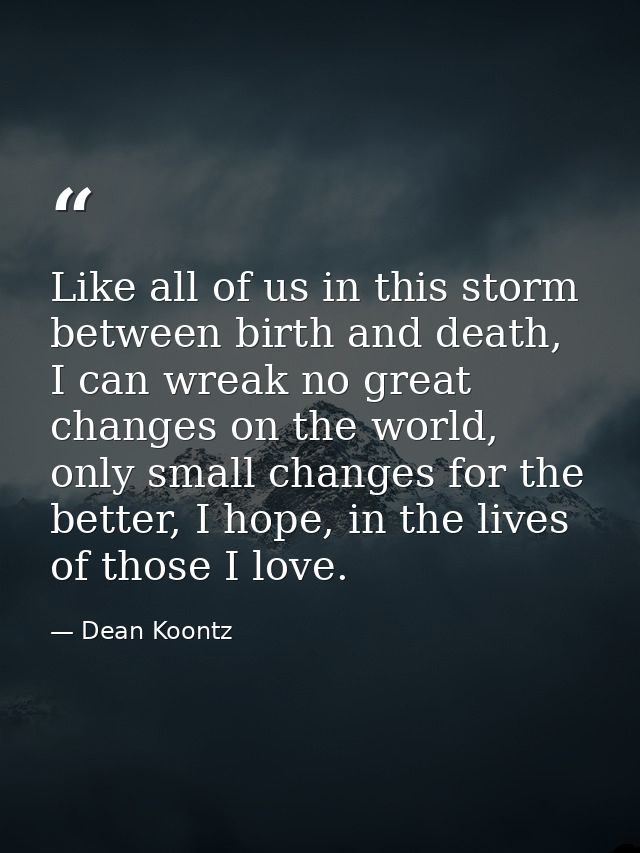 Like all of us in this storm between birth and death, I can wreak no great changes on the world, only small changes for  — Dean Koontz