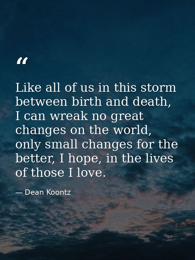 Like all of us in this storm between birth and death, I can wreak no great changes on the world, only small changes for  — Dean Koontz