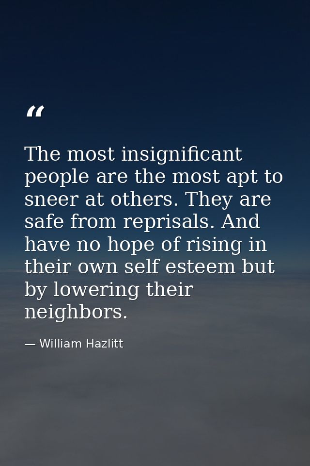 The most insignificant people are the most apt to sneer at others. They are safe from reprisals. And have no hope of ris — William Hazlitt