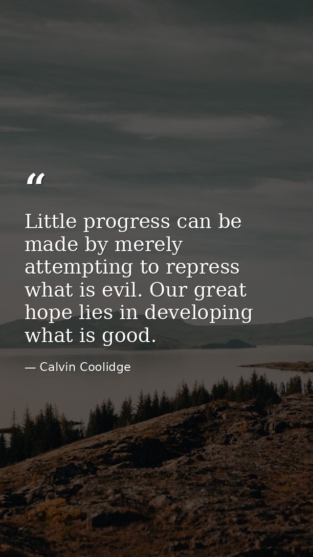 Little progress can be made by merely attempting to repress what is evil. Our great hope lies in developing what is good — Calvin Coolidge