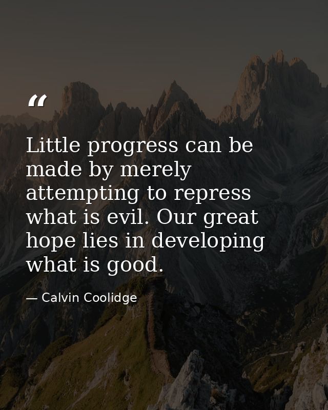 Little progress can be made by merely attempting to repress what is evil. Our great hope lies in developing what is good — Calvin Coolidge