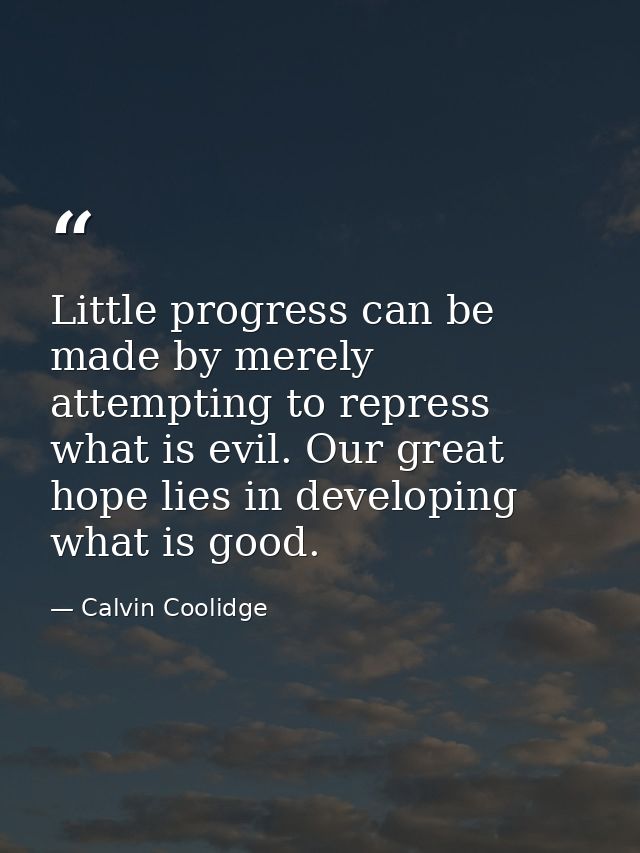 Little progress can be made by merely attempting to repress what is evil. Our great hope lies in developing what is good — Calvin Coolidge