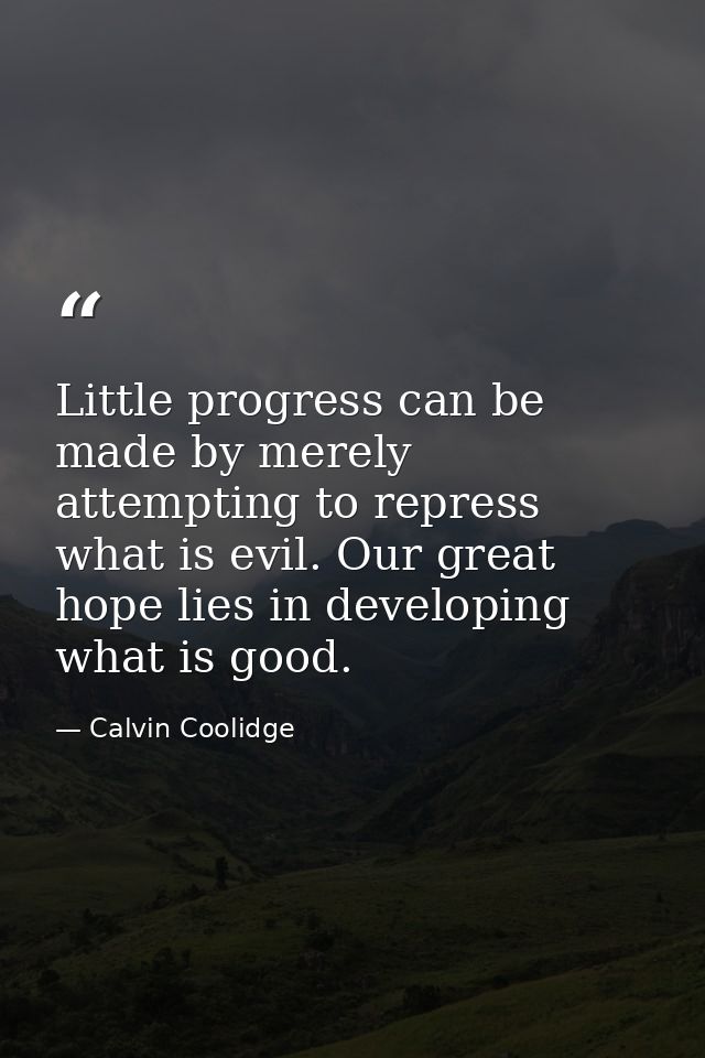 Little progress can be made by merely attempting to repress what is evil. Our great hope lies in developing what is good — Calvin Coolidge