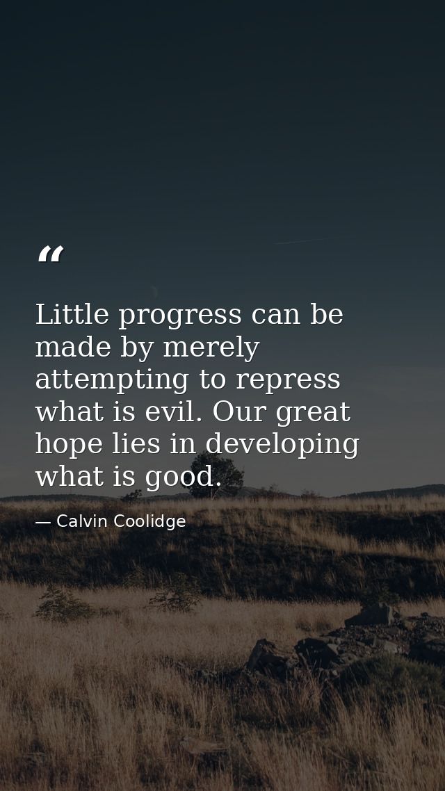 Little progress can be made by merely attempting to repress what is evil. Our great hope lies in developing what is good — Calvin Coolidge
