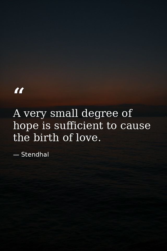 A very small degree of hope is sufficient to cause the birth of love. — Stendhal