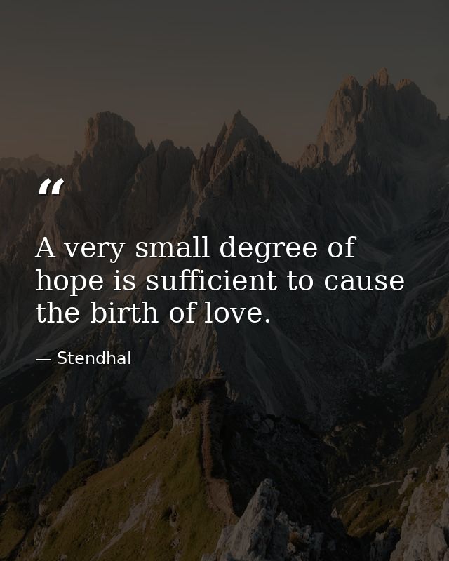 A very small degree of hope is sufficient to cause the birth of love. — Stendhal