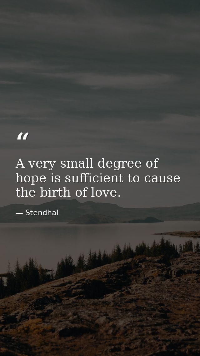 A very small degree of hope is sufficient to cause the birth of love. — Stendhal