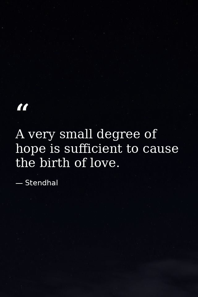 A very small degree of hope is sufficient to cause the birth of love. — Stendhal